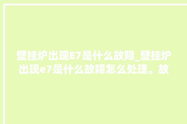 壁挂炉出现E7是什么故障_壁挂炉出现e7是什么故障怎么处理。故障_壁挂炉