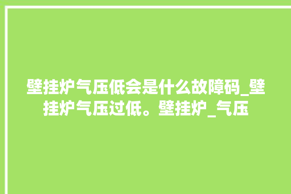 壁挂炉气压低会是什么故障码_壁挂炉气压过低。壁挂炉_气压