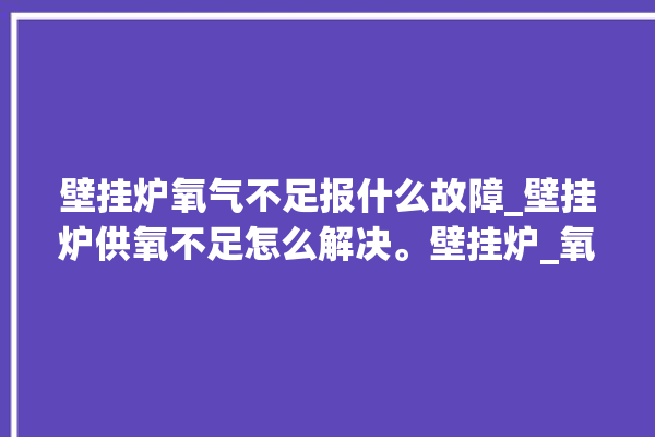 壁挂炉氧气不足报什么故障_壁挂炉供氧不足怎么解决。壁挂炉_氧气