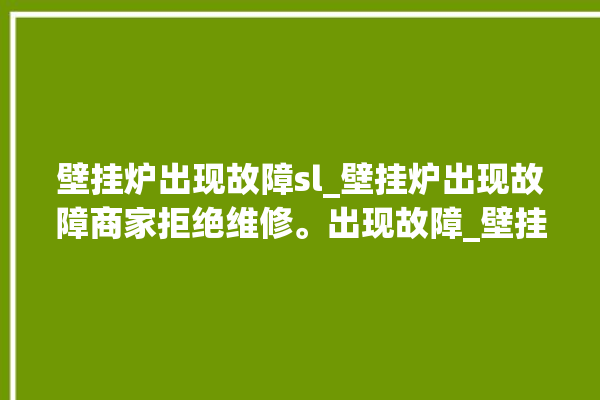 壁挂炉出现故障sl_壁挂炉出现故障商家拒绝维修。出现故障_壁挂炉