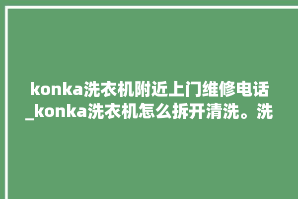 konka洗衣机附近上门维修电话_konka洗衣机怎么拆开清洗。洗衣机_电话