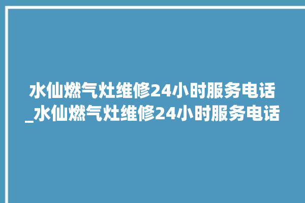 水仙燃气灶维修24小时服务电话_水仙燃气灶维修24小时服务电话号码。水仙_燃气灶