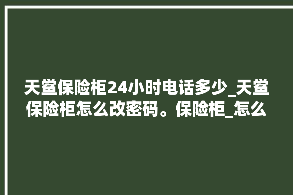 天鲎保险柜24小时电话多少_天鲎保险柜怎么改密码。保险柜_怎么改