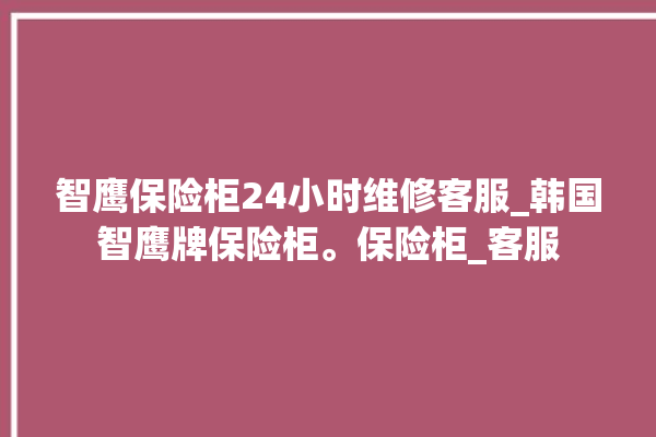 智鹰保险柜24小时维修客服_韩国智鹰牌保险柜。保险柜_客服