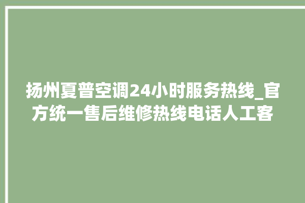 扬州夏普空调24小时服务热线_官方统一售后维修热线电话人工客服咨询。扬州_客服