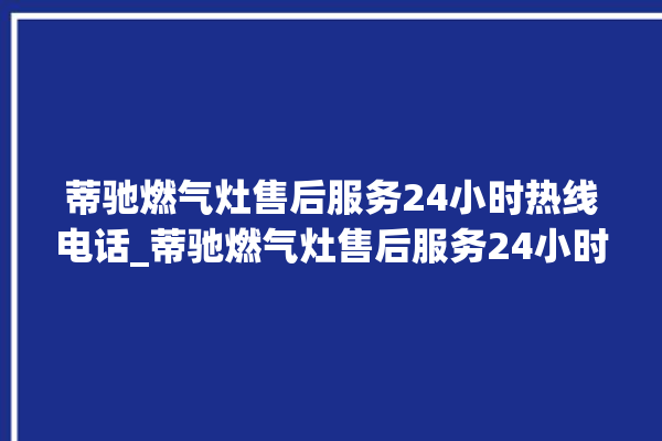 蒂驰燃气灶售后服务24小时热线电话_蒂驰燃气灶售后服务24小时热线电话是多少。热线电话_燃气灶