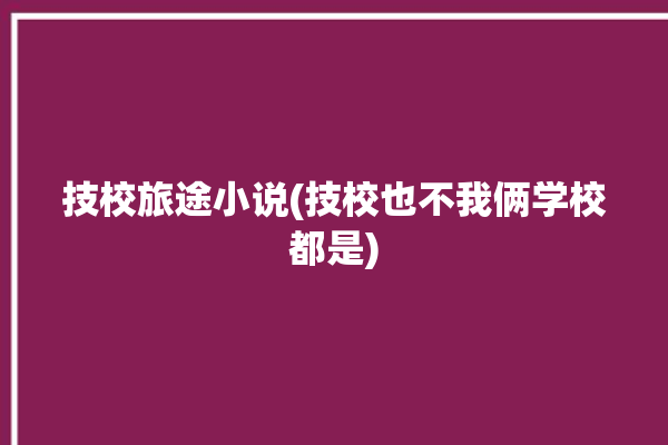 技校旅途小说(技校也不我俩学校都是)