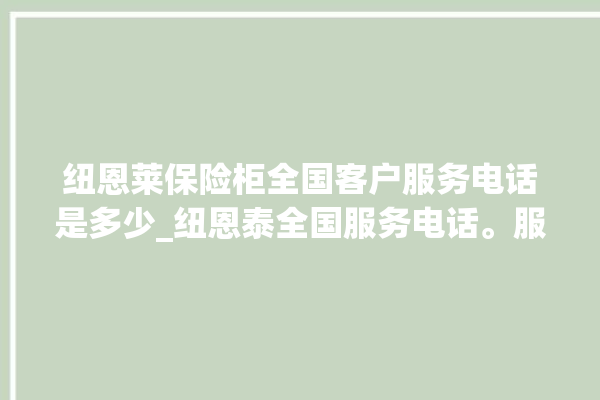 纽恩莱保险柜全国客户服务电话是多少_纽恩泰全国服务电话。服务电话_全国