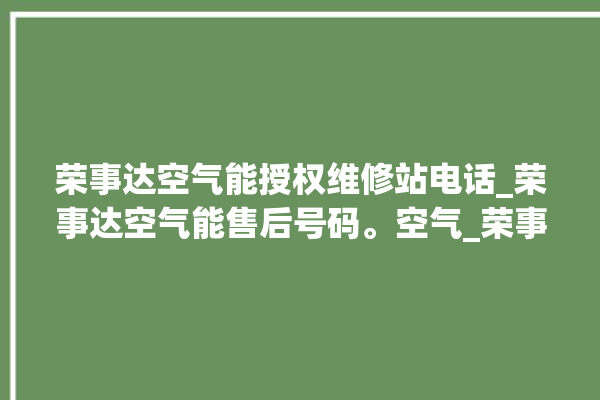 荣事达空气能授权维修站电话_荣事达空气能售后号码。空气_荣事达