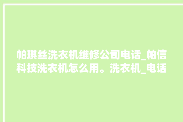 帕琪丝洗衣机维修公司电话_帕信科技洗衣机怎么用。洗衣机_电话