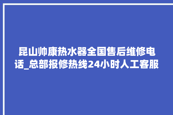 昆山帅康热水器全国售后维修电话_总部报修热线24小时人工客服。昆山_客服