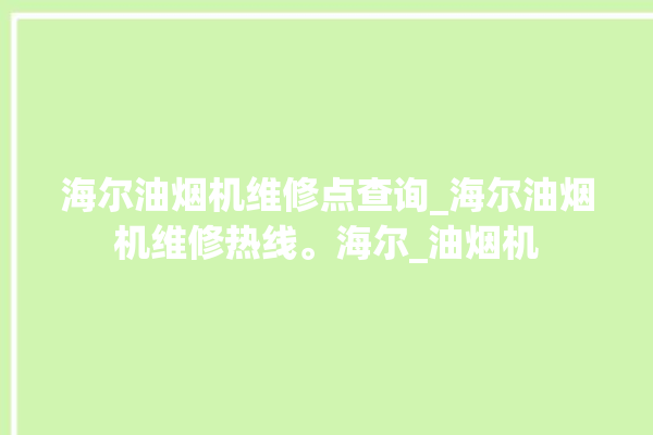 海尔油烟机维修点查询_海尔油烟机维修热线。海尔_油烟机