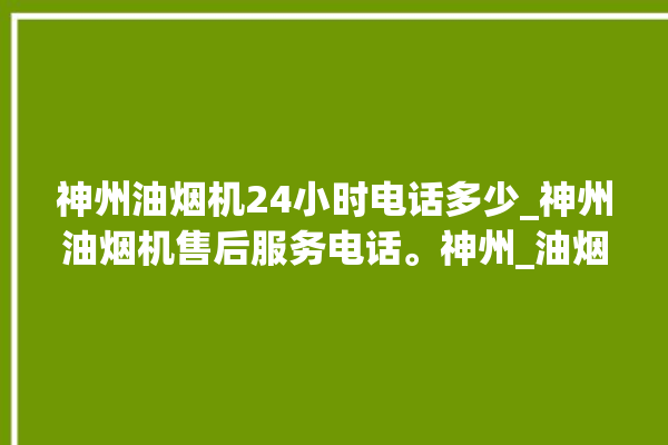 神州油烟机24小时电话多少_神州油烟机售后服务电话。神州_油烟机