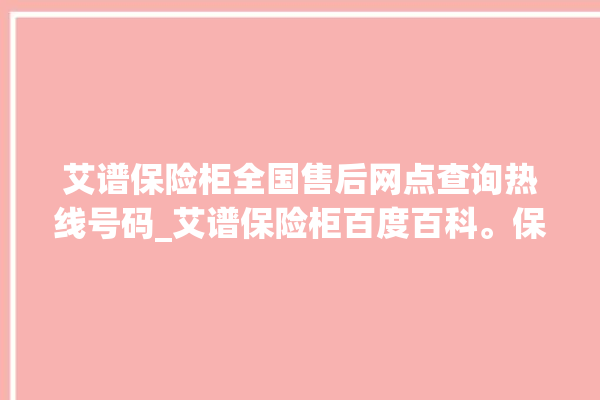 艾谱保险柜全国售后网点查询热线号码_艾谱保险柜百度百科。保险柜_网点