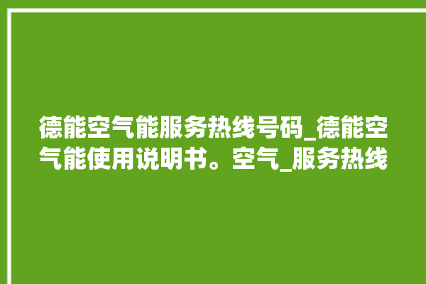 德能空气能服务热线号码_德能空气能使用说明书。空气_服务热线