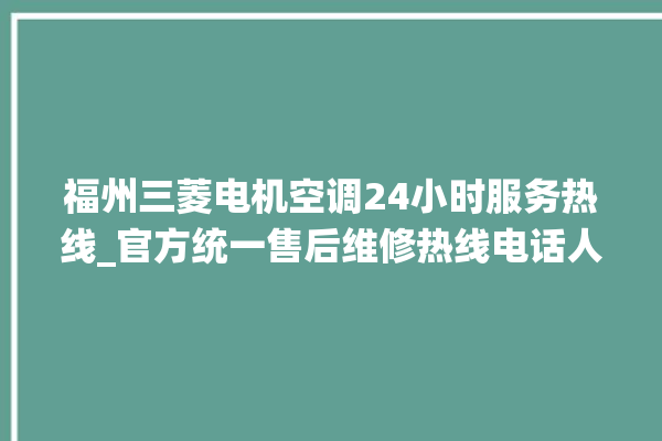 福州三菱电机空调24小时服务热线_官方统一售后维修热线电话人工客服咨询。客服_福州