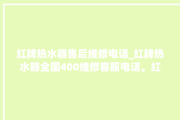 红牌热水器售后维修电话_红牌热水器全国400维修客服电话。红牌_热水器