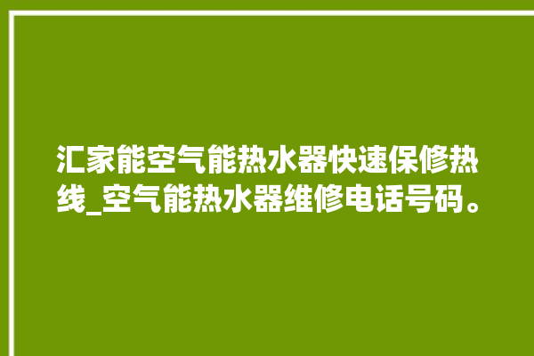 汇家能空气能热水器快速保修热线_空气能热水器维修电话号码。热水器_空气