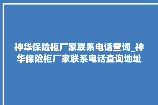 神华保险柜厂家联系电话查询_神华保险柜厂家联系电话查询地址。保险柜_电话查询