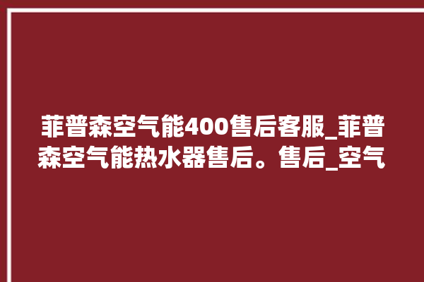 菲普森空气能400售后客服_菲普森空气能热水器售后。售后_空气