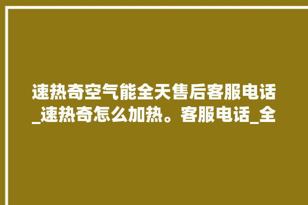 速热奇空气能全天售后客服电话_速热奇怎么加热。客服电话_全天