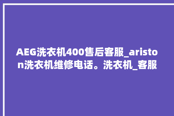 AEG洗衣机400售后客服_ariston洗衣机维修电话。洗衣机_客服