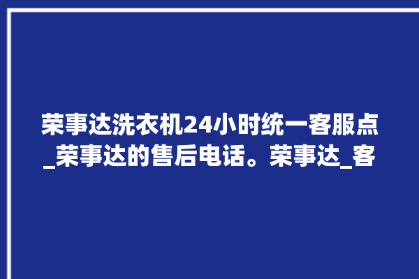 荣事达洗衣机24小时统一客服点_荣事达的售后电话。荣事达_客服