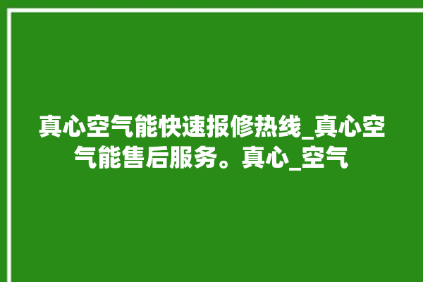 真心空气能快速报修热线_真心空气能售后服务。真心_空气