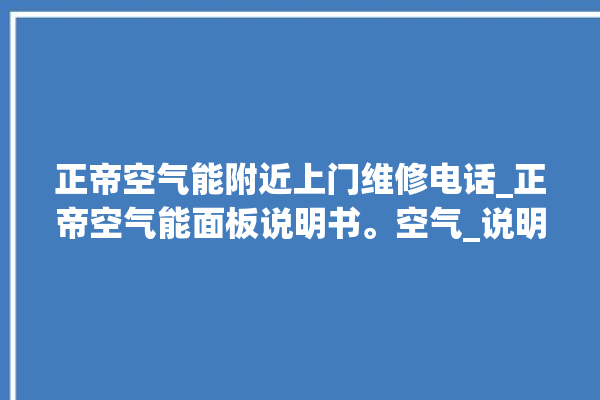 正帝空气能附近上门维修电话_正帝空气能面板说明书。空气_说明书