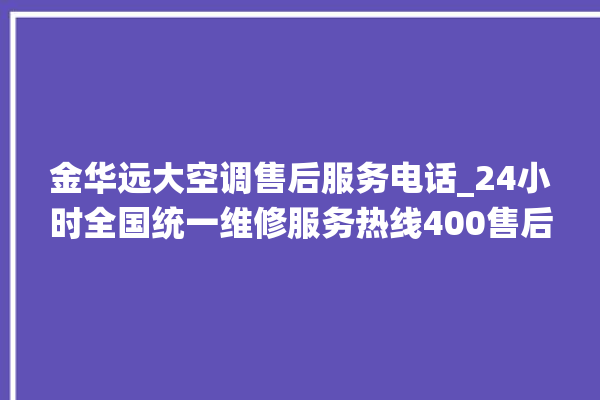 金华远大空调售后服务电话_24小时全国统一维修服务热线400售后电话。售后_服务热线