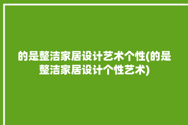 的是整洁家居设计艺术个性(的是整洁家居设计个性艺术)