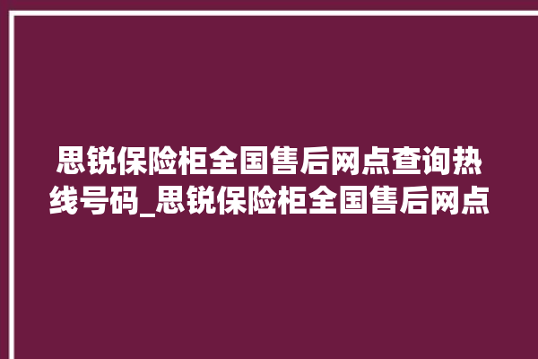 思锐保险柜全国售后网点查询热线号码_思锐保险柜全国售后网点查询热线号码是什么。保险柜_网点