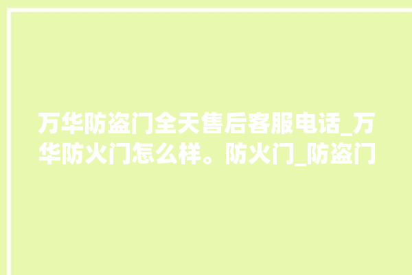 万华防盗门全天售后客服电话_万华防火门怎么样。防火门_防盗门