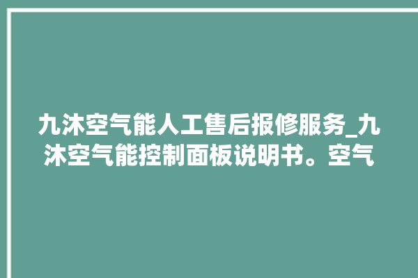 九沐空气能人工售后报修服务_九沐空气能控制面板说明书。空气_说明书