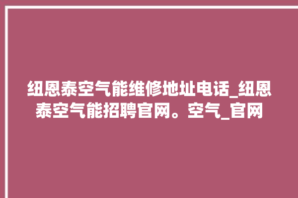 纽恩泰空气能维修地址电话_纽恩泰空气能招聘官网。空气_官网