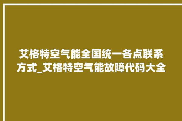 艾格特空气能全国统一各点联系方式_艾格特空气能故障代码大全。空气_艾格