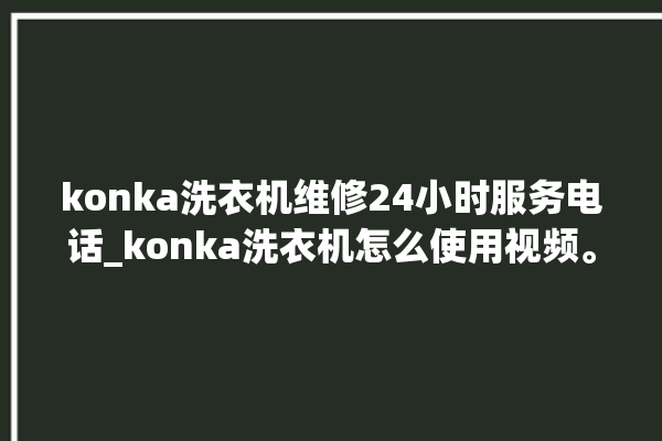 konka洗衣机维修24小时服务电话_konka洗衣机怎么使用视频。洗衣机_服务电话