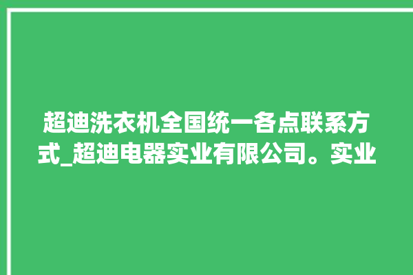 超迪洗衣机全国统一各点联系方式_超迪电器实业有限公司。实业有限公司_全国统一