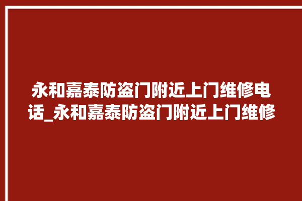 永和嘉泰防盗门附近上门维修电话_永和嘉泰防盗门附近上门维修电话地址。永和_防盗门