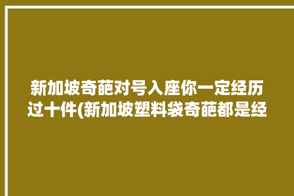 新加坡奇葩对号入座你一定经历过十件(新加坡塑料袋奇葩都是经历过)