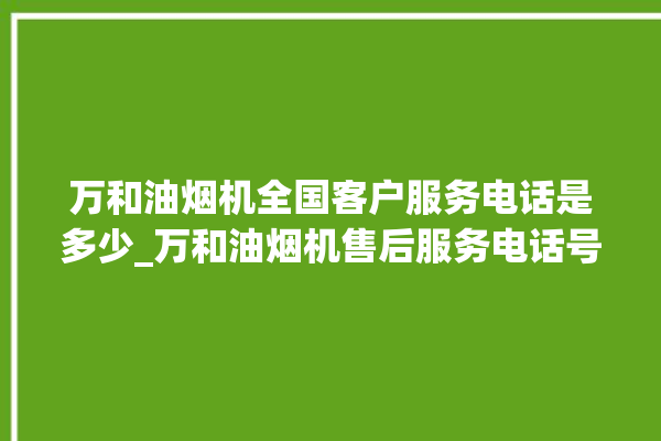 万和油烟机全国客户服务电话是多少_万和油烟机售后服务电话号码。油烟机_服务电话