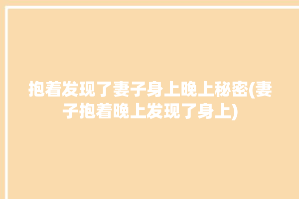 抱着发现了妻子身上晚上秘密(妻子抱着晚上发现了身上)