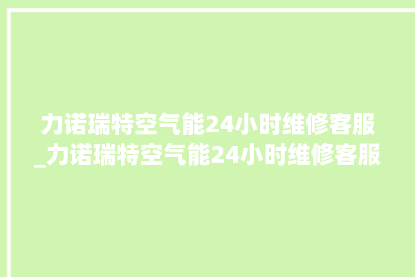 力诺瑞特空气能24小时维修客服_力诺瑞特空气能24小时维修客服电话多少。瑞特_空气