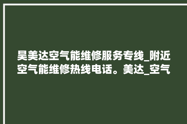 昊美达空气能维修服务专线_附近空气能维修热线电话。美达_空气