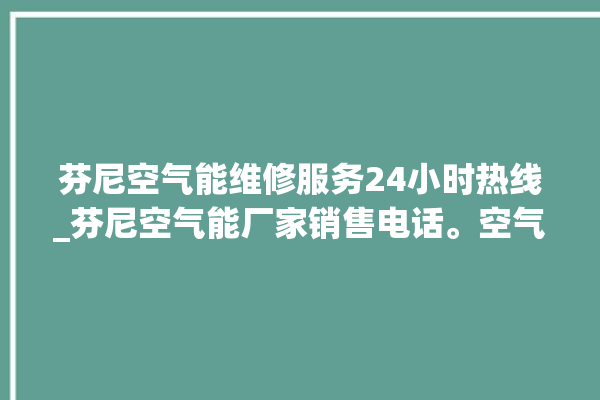 芬尼空气能维修服务24小时热线_芬尼空气能厂家销售电话。空气_维修服务