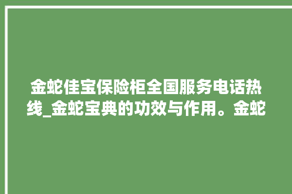 金蛇佳宝保险柜全国服务电话热线_金蛇宝典的功效与作用。金蛇_保险柜