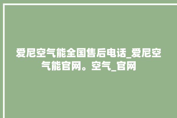 爱尼空气能全国售后电话_爱尼空气能官网。空气_官网