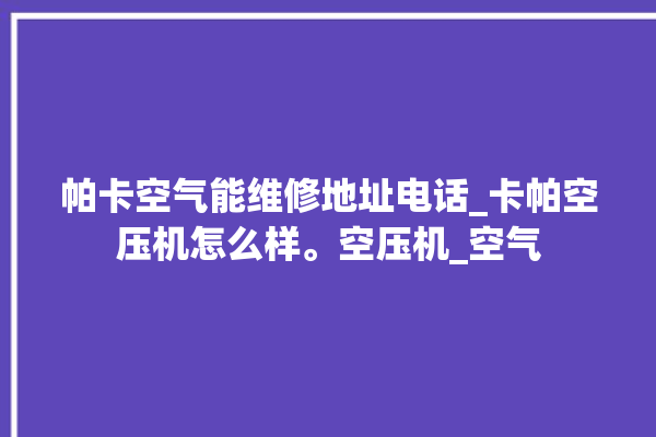 帕卡空气能维修地址电话_卡帕空压机怎么样。空压机_空气