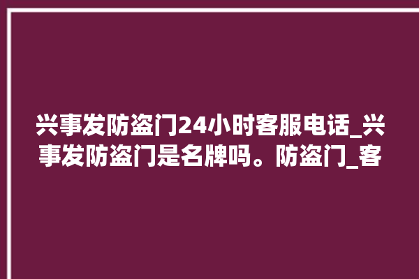 兴事发防盗门24小时客服电话_兴事发防盗门是名牌吗。防盗门_客服电话