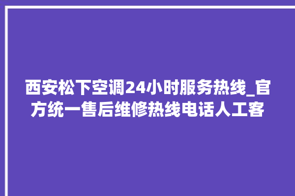 西安松下空调24小时服务热线_官方统一售后维修热线电话人工客服咨询。客服_西安